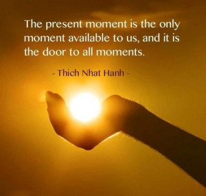 The present moment is the only moment available to us, and it is the ...
