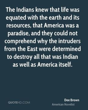 Dee Brown - The Indians knew that life was equated with the earth and ...