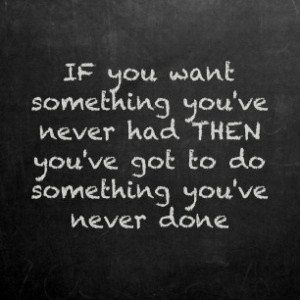 you want something you never had, then you've got to do something you ...