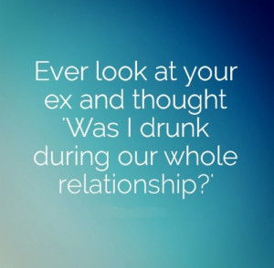 Ever look at your ex and thought ',Was I drunk during our whole ...