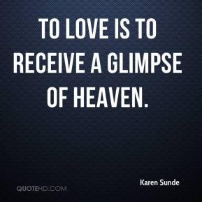 Karen Sunde - To love is to receive a glimpse of heaven.