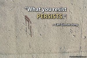 ... Quote: “What you resist persists.” ~ Carl Gustav Jung
