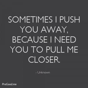 ... push you away, because i need you to pull me closer. – Unknown