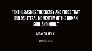 Enthusiasm is the energy and force that builds literal momentum of the ...
