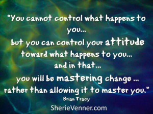 ... toward what happens to you, and in that, you will be mastering change