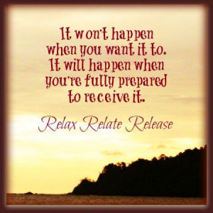 ... when you're fully prepared to receive it. Relax - Relate - Release