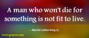 ... die for something is not fit to live – Martin Luther King, Jr
