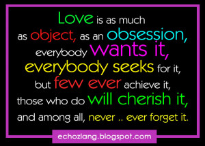 Love is as much as object, as an obsession, everybody wants it