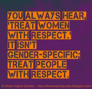 hear, 'Treat women with respect.' It isn't gender-specific; Treat ...