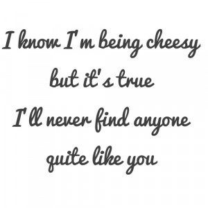 ... Being Cheesy But It’s True I’ll Never Find Anyone Guite Like You