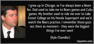 Chicago, so I've always been a Bears fan. Dad used to take me to Bears ...