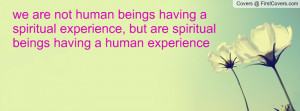 ... experience, but are spiritual beings having a human experience