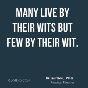 Dr. Laurence J. Peter - Many live by their wits but few by their wit.