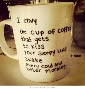 ... cup of coffee that gets to kiss your sleepy lips awake every cold