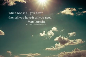 ... God is all You have then all you have is all you need ~ Faith Quote