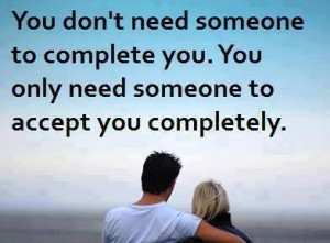 ... to complete you . You only need someone to accept you completely