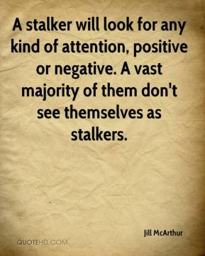 stalker will look for any kind of attention, positive or negative. A ...