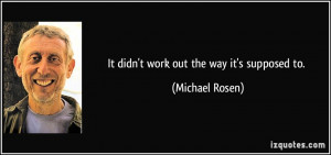 It didn't work out the way it's supposed to. - Michael Rosen