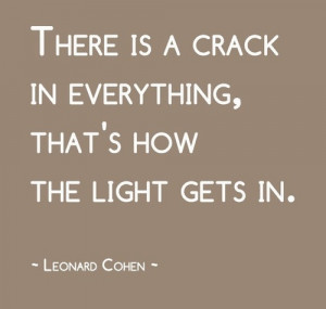 There is a crack in everything, that's how the light gets in.