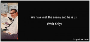 We have met the enemy and he is us. - Walt Kelly