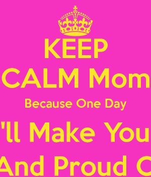 KEEP CALM Mom Because One Day I'll Make You Smile And Proud Of Me :)