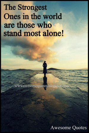 the strongest ones in the world are those who stand most alone