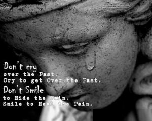 Don't Cry over the Past, Cry to get over the Past. Don't Smile to hide ...