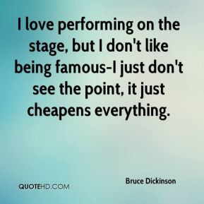 love performing on the stage, but I don't like being famous-I just ...