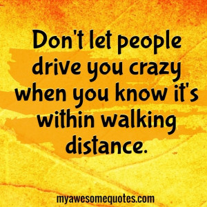 ... let people drive you crazy when you know it's within walking distance