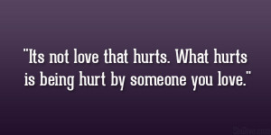 Its not love that hurts. What hurts is being hurt by someone you love ...