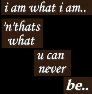 am what I am and thats what you can never be