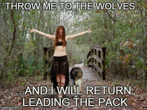 Throw me to the wolves and I will return leading the pack!