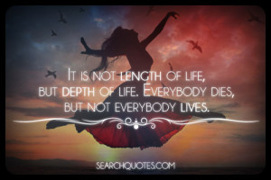 ... of life, but depth of life. Everybody dies, but not everybody lives