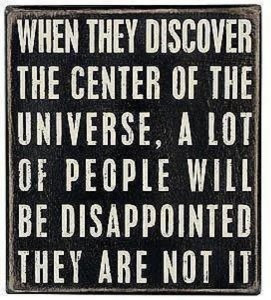 You are not the center of the universe. The center of the universe is ...