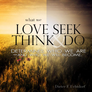 What we love, seek, think and do determines who we are and who we ...