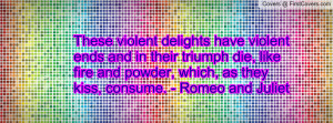 ... like fire and powder, which, as they kiss, consume. - Romeo and Juliet