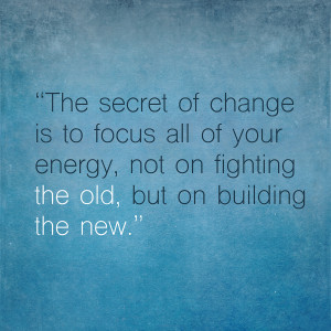 The secret of change is to focus all of your energy, not on fighting ...