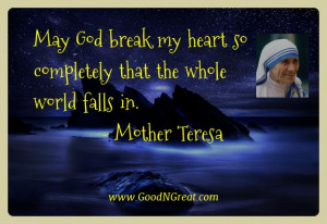 Mother Teresa Best Quotes - May God break my heart so completely that ...