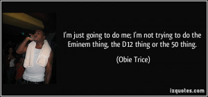 ... to do the Eminem thing, the D12 thing or the 50 thing. - Obie Trice