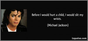 Before I would hurt a child, I would slit my wrists. - Michael Jackson