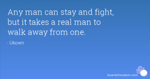 ... man can stay and fight, but it takes a real man to walk away from one