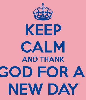 KEEP CALM AND THANK GOD FOR A NEW DAY
