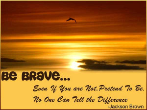 Be Brave.Even If You’re Not, Pretend To Be. No One Can Tell The ...