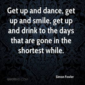 Get up and dance, get up and smile, get up and drink to the days that ...