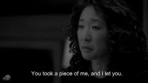You took a piece of me, and I let you. - Christina Yang, Greys Anatomy