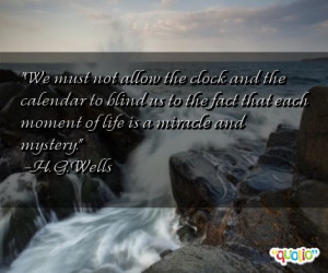 ... fact that each moment of life is a miracle and mystery. -H. G. Wells