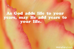 As God adds life to your years, may He add years to your life.