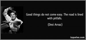 ... things do not come easy. The road is lined with pitfalls. - Desi Arnaz
