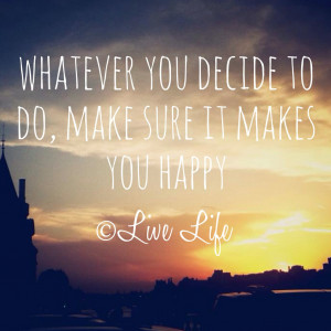 Whatever You Decide To Do, Make Sure It Makes You Happy