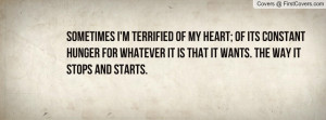 Sometimes I'm terrified of my heart; of its constant hunger for ...